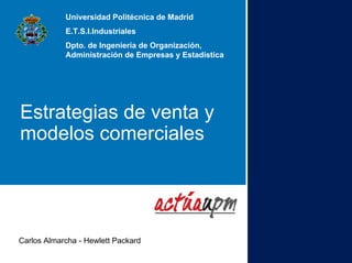 Carlos Almarcha - Hewlett Packard
Universidad Politécnica de Madrid
E.T.S.I.Industriales
Dpto. de Ingeniería de Organización,
Administración de Empresas y Estadística
Estrategias de venta y
modelos comerciales
 