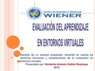 Ejemplo de un examen preparado, teniendo en cuenta los
dominios funciones y características de la evaluación en
entornos virtuales
Presentado por: Norberto Antonio Gallón Restrepo
2013

 