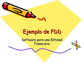 Ejemplo de FDDEjemplo de FDD
Software para una EntidadSoftware para una Entidad
FinancieraFinanciera
 