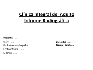 Clínica Integral del Adulto Informe Radiográfico Paciente: ....... Edad: ......  Fecha toma radiografía: ...... Fecha informe: ....... Examen: ...... Alumno(a): ...... Docente: Dr (a). .... 