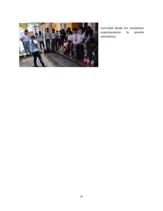 ix
Actividad donde los estudiantes
experimentaron la presión
atmosférica.
 