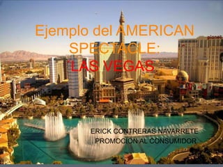 Ejemplo del AMERICAN
SPECTACLE:
´LAS VEGAS´.
ERICK CONTRERAS NAVARRETE
PROMOCION AL CONSUMIDOR.
 