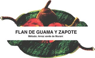 FLAN DE GUAMA Y ZAPOTE
Método: Arroz verde de Murani
 