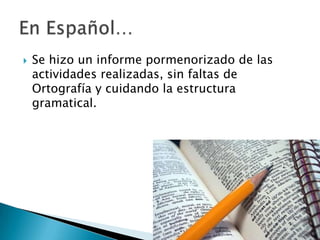  Se hizo un informe pormenorizado de las
actividades realizadas, sin faltas de
Ortografía y cuidando la estructura
gramatical.
 