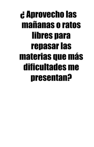 ¿ Aprovecho las
mañanas o ratos
libres para
repasar las
materias que más
dificultades me
presentan?
 