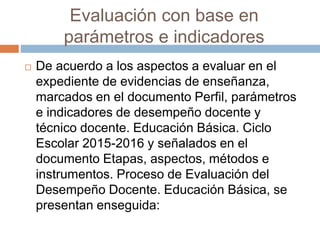 Evaluación con base en
parámetros e indicadores
 De acuerdo a los aspectos a evaluar en el
expediente de evidencias de en...