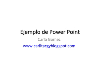 Ejemplo de Power Point
Carla Gomez
www.carlitacgyblogspot.com

 