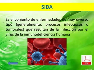 SIDA 
Es el conjunto de enfermedades de muy diverso 
tipo (generalmente, procesos infecciosos o 
tumorales) que resultan de la infección por el 
virus de la inmunodeficiencia humana 
 
