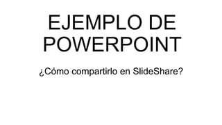 EJEMPLO DE
POWERPOINT
¿Cómo compartirlo en SlideShare?
 