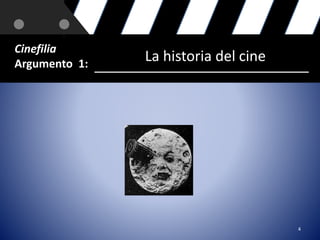 4 
Cinefilia 
Argumento 1: La historia del cine 
 