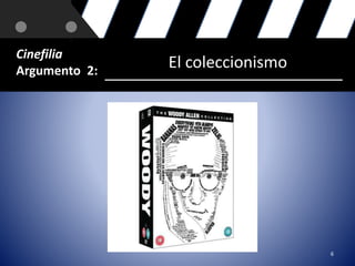6 
Cinefilia 
Argumento 2: El coleccionismo 
 