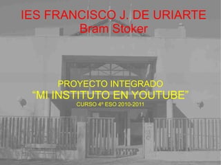 IES FRANCISCO J. DE URIARTE Bram Stoker PROYECTO INTEGRADO “ MI INSTITUTO EN YOUTUBE” CURSO 4º ESO 2010-2011 