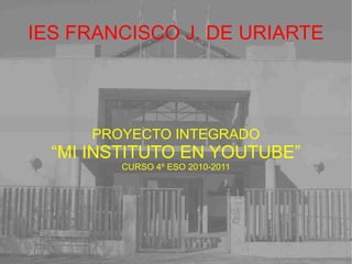 IES FRANCISCO J. DE URIARTE PROYECTO INTEGRADO “ MI INSTITUTO EN YOUTUBE” CURSO 4º ESO 2010-2011 