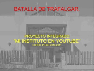 BATALLA DE TRAFALGAR.
PROYECTO INTEGRADO
“MI INSTITUTO EN YOUTUBE”
CURSO 4º ESO 2010-2011
 