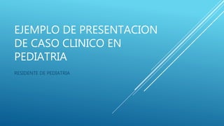 EJEMPLO DE PRESENTACION
DE CASO CLINICO EN
PEDIATRIA
RESIDENTE DE PEDIATRIA
 
