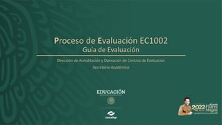 Proceso de Evaluación EC1002
Guía de Evaluación
Dirección de Acreditación y Operación de Centros de Evaluación
Secretaría Académica
 