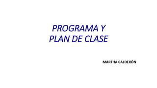 PROGRAMA Y
PLAN DE CLASE
MARTHA CALDERÓN
 