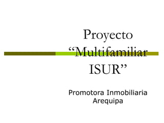 Proyecto
“Multifamiliar
   ISUR”
Promotora Inmobiliaria
      Arequipa
 