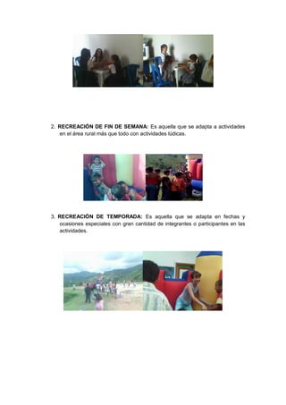 2. RECREACIÓN DE FIN DE SEMANA: Es aquella que se adapta a actividades en el área rural más que todo con actividades lúdicas. 
3. RECREACIÓN DE TEMPORADA: Es aquella que se adapta en fechas y ocasiones especiales con gran cantidad de integrantes o participantes en las actividades. 
 