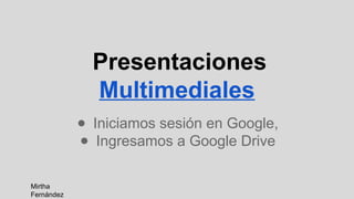 Presentaciones
Multimediales
● Iniciamos sesión en Google,
● Ingresamos a Google Drive
Mirtha
Fernández

 