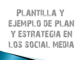 Plantilla y
ejemplo de plan
y estrategia en
los social media
 