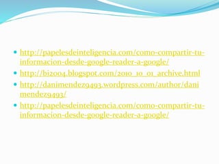  http://papelesdeinteligencia.com/como-compartir-tu-
informacion-desde-google-reader-a-google/
 http://bi2004.blogspot.com/2010_10_01_archive.html
 http://danimendez9493.wordpress.com/author/dani
mendez9493/
 http://papelesdeinteligencia.com/como-compartir-tu-
informacion-desde-google-reader-a-google/
 