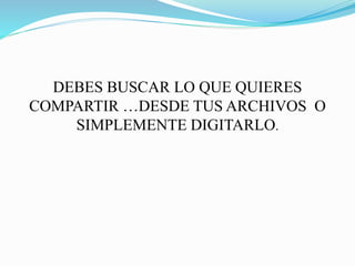 DEBES BUSCAR LO QUE QUIERES
COMPARTIR …DESDE TUS ARCHIVOS O
SIMPLEMENTE DIGITARLO.
 