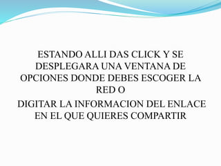 ESTANDO ALLI DAS CLICK Y SE
DESPLEGARA UNA VENTANA DE
OPCIONES DONDE DEBES ESCOGER LA
RED O
DIGITAR LA INFORMACION DEL ENLACE
EN EL QUE QUIERES COMPARTIR
 