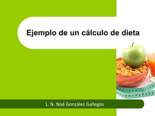 L. N. Noé González Gallegos
Ejemplo de un cálculo de dieta
 
