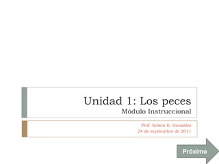Unidad 1: Los peces
      Módulo Instruccional
           Prof. Edwin E. González
          24 de septiembre de 2011



                              Próximo
 