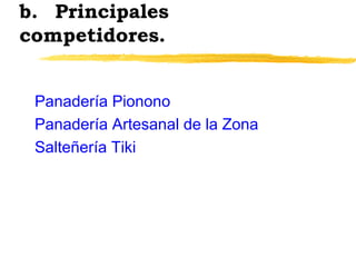 b. Principales
competidores.
Panadería Pionono
Panadería Artesanal de la Zona
Salteñería Tiki
 
