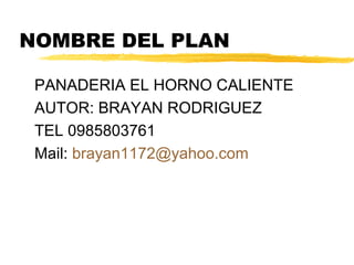 NOMBRE DEL PLAN
PANADERIA EL HORNO CALIENTE
AUTOR: BRAYAN RODRIGUEZ
TEL 0985803761
Mail: brayan1172@yahoo.com
 