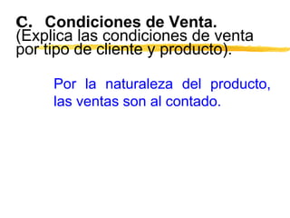 C. Condiciones de Venta.
(Explica las condiciones de venta
por tipo de cliente y producto).
Por la naturaleza del producto,
las ventas son al contado.
 
