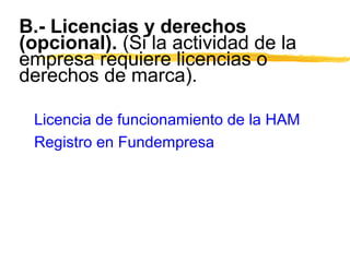 B.- Licencias y derechos
(opcional). (Si la actividad de la
empresa requiere licencias o
derechos de marca).
Licencia de funcionamiento de la HAM
Registro en Fundempresa
 