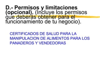 D.- Permisos y limitaciones
(opcional). (Incluye los permisos
que deberás obtener para el
funcionamiento de tu negocio).
CERTIFICADOS DE SALUD PARA LA
MANIPULACION DE ALIMENTOS PARA LOS
PANADEROS Y VENDEDORAS
 