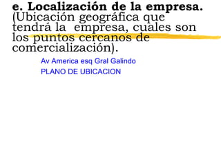 e. Localización de la empresa.
(Ubicación geográfica que
tendrá la empresa, cuales son
los puntos cercanos de
comercialización).
Av America esq Gral Galindo
PLANO DE UBICACION
 