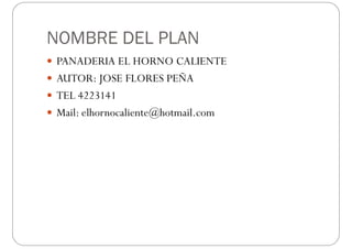 NOMBRE DEL PLAN
 PANADERIA EL HORNO CALIENTE
 AUTOR: JOSE FLORES PEÑAJ
 TEL 4223141
 M il lh li t @h t il Mail: elhornocaliente@hotmail.com
 