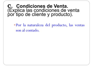 C. Condiciones de Venta.C. Condiciones de Venta.
(Explica las condiciones de venta
por tipo de cliente y producto)por tipo de cliente y producto).
Por la naturaleza del producto, las ventas
l dson al contado.
 