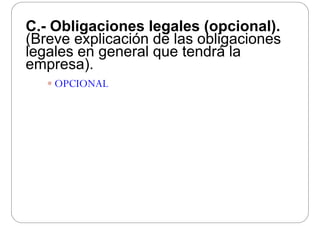 C Obligaciones legales (opcional)C.- Obligaciones legales (opcional).
(Breve explicación de las obligaciones
legales en general que tendrá lalegales en general que tendrá la
empresa).
 OPCIONAL
 
