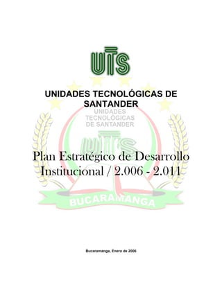 UNIDADES TECNOLÓGICAS DE
         SANTANDER




Plan Estratégico de Desarrollo
 Institucional / 2.006 - 2.011




          Bucaramanga, Enero de 2006
 