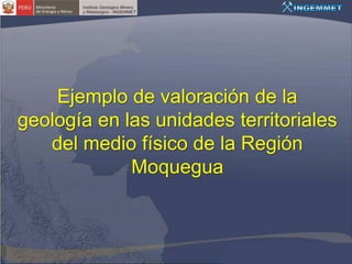 Ejemplo de valoración de la
geología en las unidades territoriales
   del medio físico de la Región
             Moquegua
 