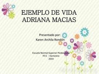 EJEMPLO DE VIDA
ADRIANA MACIAS
Presentado por:
Karen Archila Rondón
Escuela Normal Superior Piedecuesta
P.F.C I Semestre
2014
 