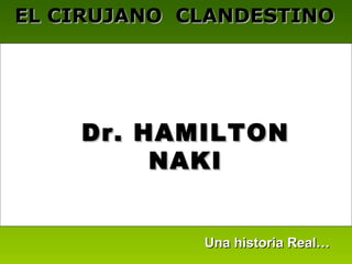 Dr. HAMILTONDr. HAMILTON
NAKINAKI
EL CIRUJANO CLANDESTINOEL CIRUJANO CLANDESTINO
Una historia Real…Una historia Real…
 