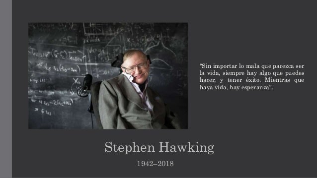 Stephen Hawking
1942–2018
“Sin importar lo mala que parezca ser
la vida, siempre hay algo que puedes
hacer, y tener éxito. Mientras que
haya vida, hay esperanza”.
 