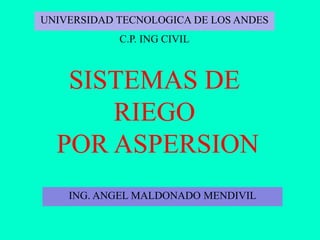 SISTEMAS DE
RIEGO
POR ASPERSION
ING. ANGEL MALDONADO MENDIVIL
UNIVERSIDAD TECNOLOGICA DE LOS ANDES
C.P. ING CIVIL
 