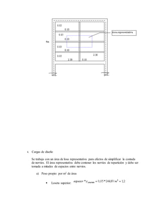 4. Cargas de diseño
Se trabaja con un área de losa representativa para efectos de simplificar la contada
de nervios. El área representativa debe contener los nervios de repartición y debe ser
tomada a mitades de espacios entre nervios.
a) Peso propio: por m2 de área
 Loseta superior:
 