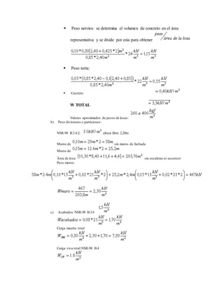  Peso nervios: se determina el volumen de concreto en el área
representativa y se divide por esta para obtener
 Peso torta:
 Casetón:
W TOTAL
Valores aproximados de pesos de losas:
b) Peso divisiones o particiones:
NSR-98 B.3.4.2: altura libre 2,20m
Muros de sin muros de fachada
Muros de
Área de losa: sin escaleras ni ascensor
Peso muros:
c) Acabados:NSR-98 B.3.6
Carga muerta total
Carga viva total NSR-98 B.4
 