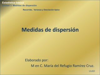 Estadística básica
Unidad 3. Medidas de dispersión
Recorrido, Varianza y Desviación típica
Medidas de dispersión
Elaborado por:
M en C. María del Refugio Ramírez Cruz.
UnAD
 