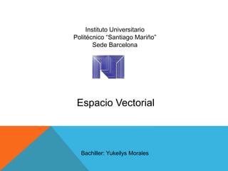 Instituto Universitario
Politécnico “Santiago Mariño”
Sede Barcelona
Espacio Vectorial
Bachiller: Yukeilys Morales
 