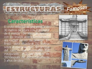 El cristo redentor es una estatua de
30 metros de altura con el pedestal
de 8 metros . De Jesús de Nazaret
con los brazos abiertos mostrando
ala ciudad de rio de janeiro . En
Brasil .esta situada a 710 metros
sobre el nivel del mar . En la cima
del cerro del corcovado .fue
inaugurado el 12 de octubre de
1931después de aproximadamente
5 años de obra
 